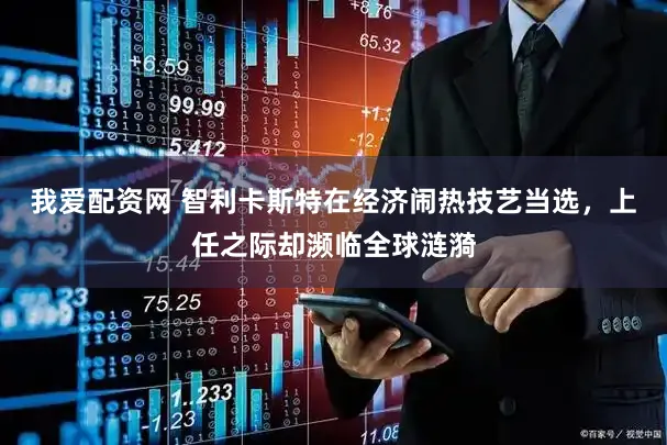 我爱配资网 智利卡斯特在经济闹热技艺当选，上任之际却濒临全球涟漪
