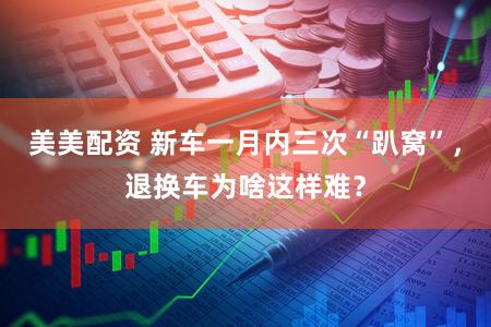 美美配资 新车一月内三次“趴窝”，退换车为啥这样难？