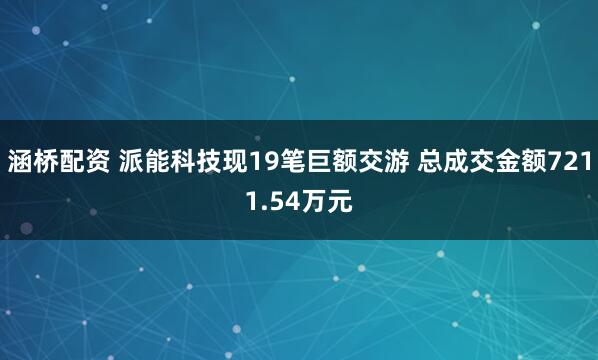 涵桥配资 派能科技现19笔巨额交游 总成交金额7211.54万元