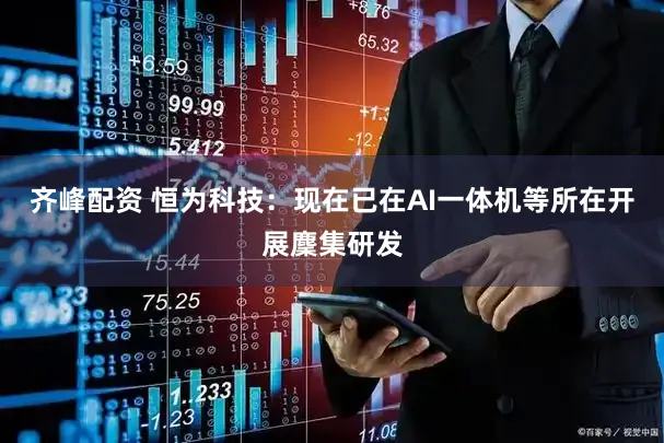 齐峰配资 恒为科技：现在已在AI一体机等所在开展麇集研发