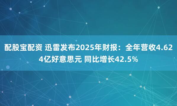 配股宝配资 迅雷发布2025年财报：全年营收4.624亿好意思元 同比增长42.5%