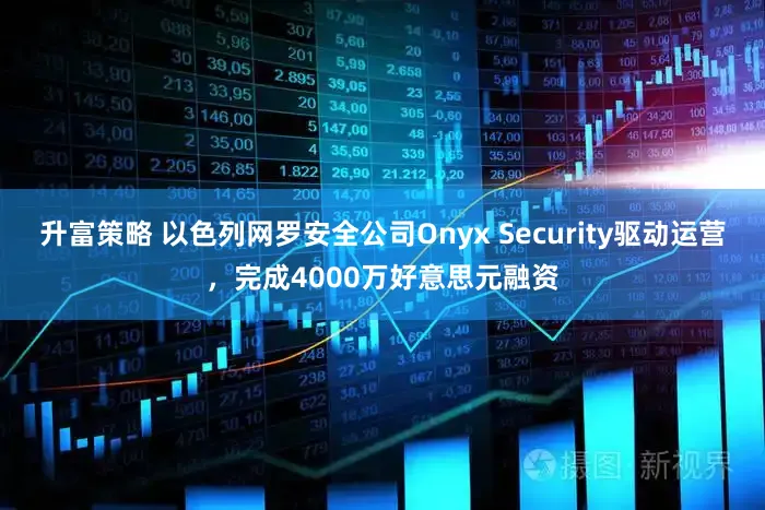 升富策略 以色列网罗安全公司Onyx Security驱动运营，完成4000万好意思元融资