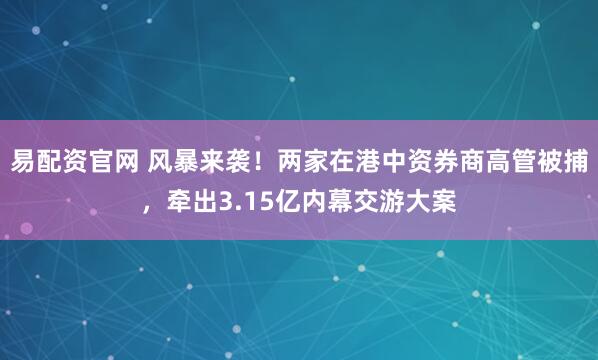 易配资官网 风暴来袭！两家在港中资券商高管被捕，牵出3.15亿内幕交游大案