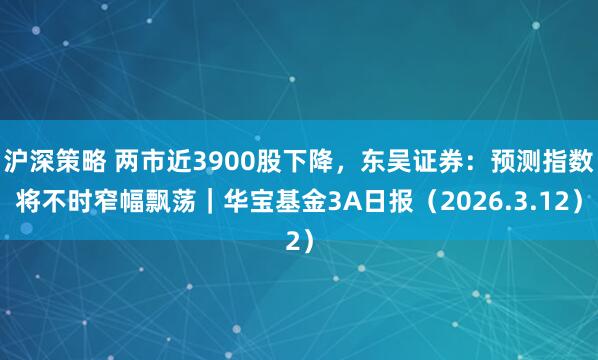 沪深策略 两市近3900股下降，东吴证券：预测指数将不时窄幅飘荡｜华宝基金3A日报（2026.3.12）
