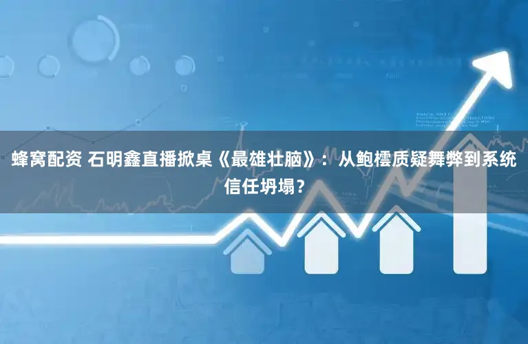 蜂窝配资 石明鑫直播掀桌《最雄壮脑》：从鲍橒质疑舞弊到系统信任坍塌？