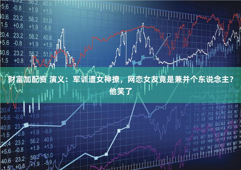 财富加配资 演义：军训遭女神撩，网恋女友竟是兼并个东说念主？他笑了