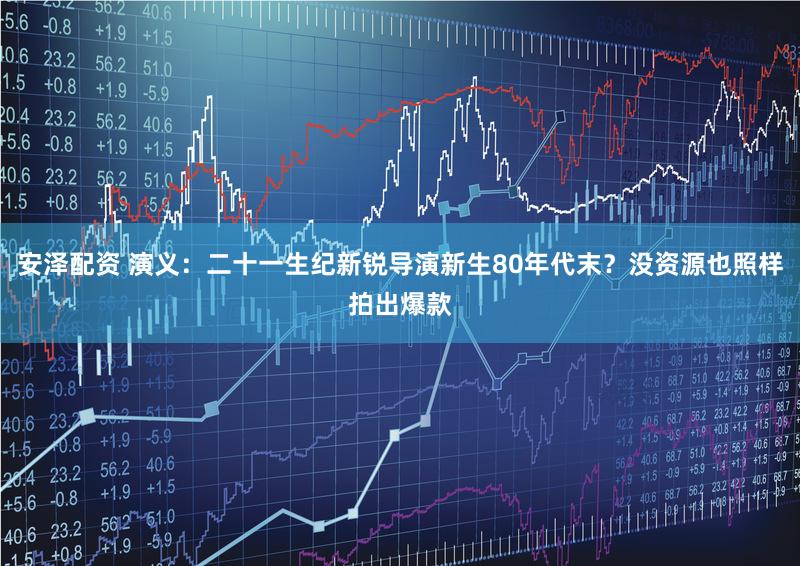 安泽配资 演义：二十一生纪新锐导演新生80年代末？没资源也照样拍出爆款