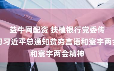 益牛网配资 扶植银行党委传达学习习近平总通知贫穷言语和寰宇两会精神