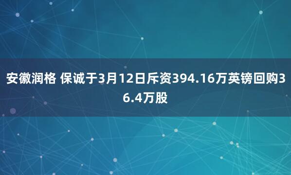 安徽润格 保诚于3月12日斥资394.16万英镑回购36.4万股