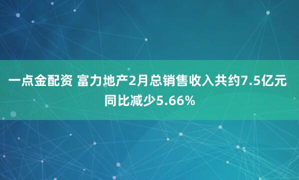 一点金配资 富力地产2月总销售收入共约7.5亿元 同比减少5.66%