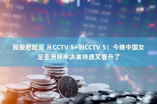 股股吧配资 从CCTV 5+到CCTV 5！今晚中国女足亚洲杯半决赛待遇又晋升了