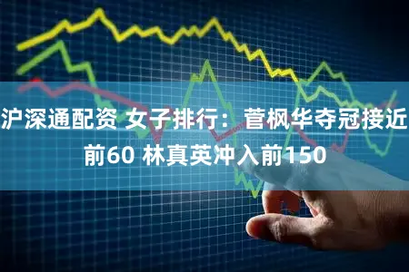 沪深通配资 女子排行：菅枫华夺冠接近前60 林真英冲入前150
