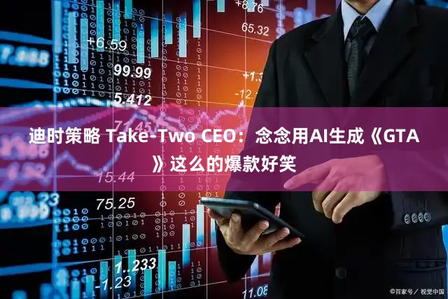 迪时策略 Take-Two CEO：念念用AI生成《GTA》这么的爆款好笑