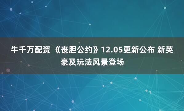 牛千万配资 《丧胆公约》12.05更新公布 新英豪及玩法风景登场