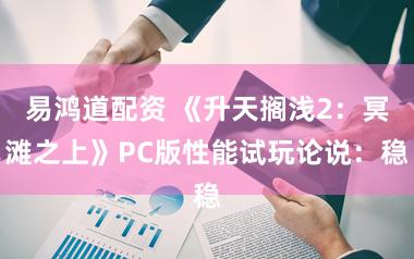 易鸿道配资 《升天搁浅2：冥滩之上》PC版性能试玩论说：稳