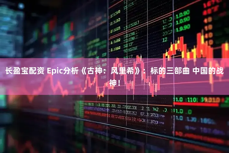 长盈宝配资 Epic分析《古神：风里希》：标的三部曲 中国的战神！