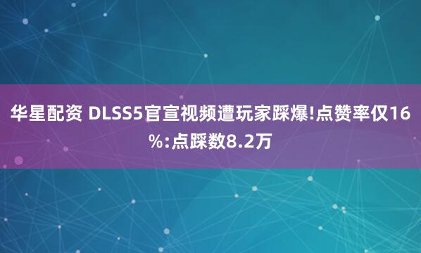 华星配资 DLSS5官宣视频遭玩家踩爆!点赞率仅16%:点踩数8.2万