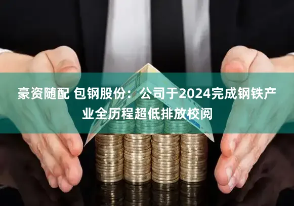 豪资随配 包钢股份：公司于2024完成钢铁产业全历程超低排放校阅