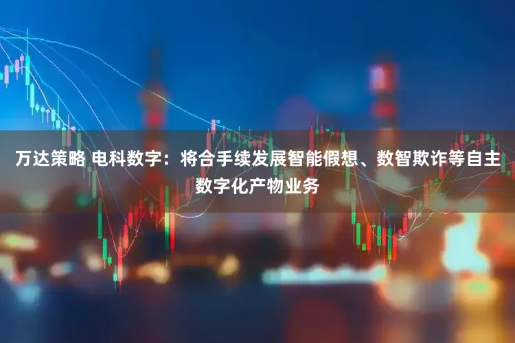 万达策略 电科数字：将合手续发展智能假想、数智欺诈等自主数字化产物业务