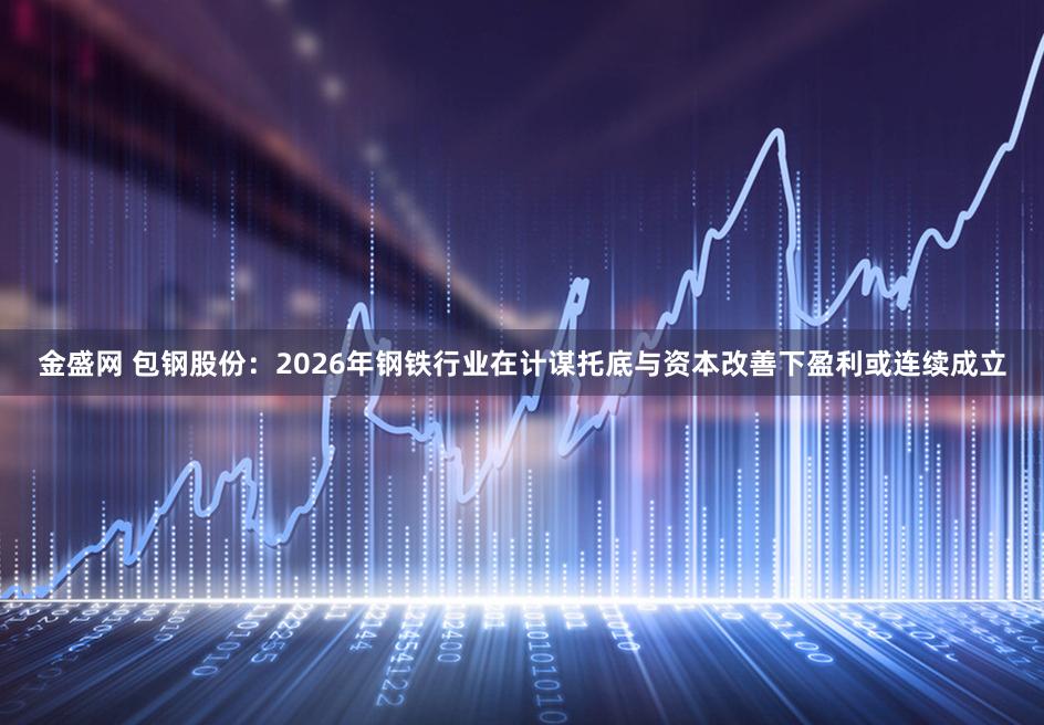 金盛网 包钢股份：2026年钢铁行业在计谋托底与资本改善下盈利或连续成立