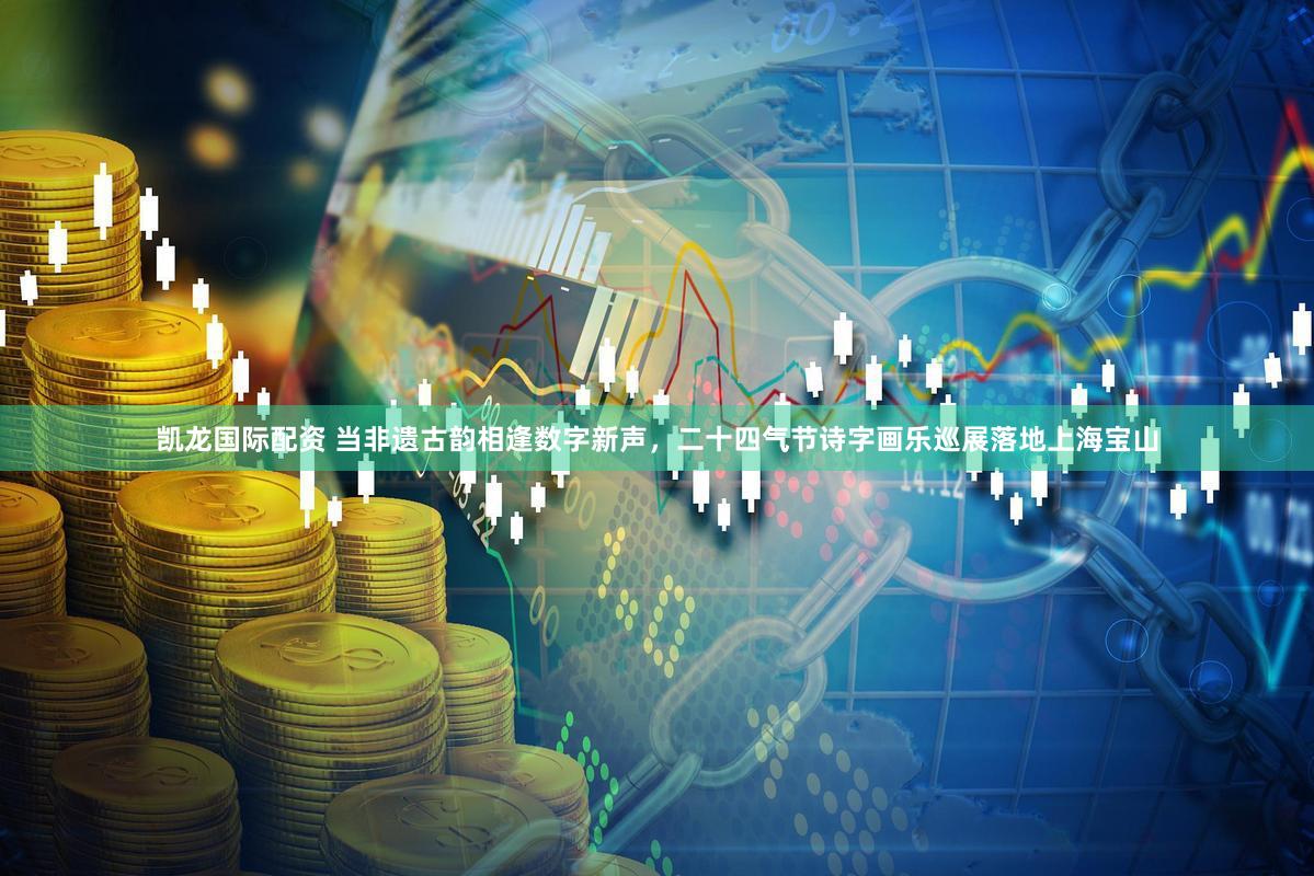 凯龙国际配资 当非遗古韵相逢数字新声，二十四气节诗字画乐巡展落地上海宝山