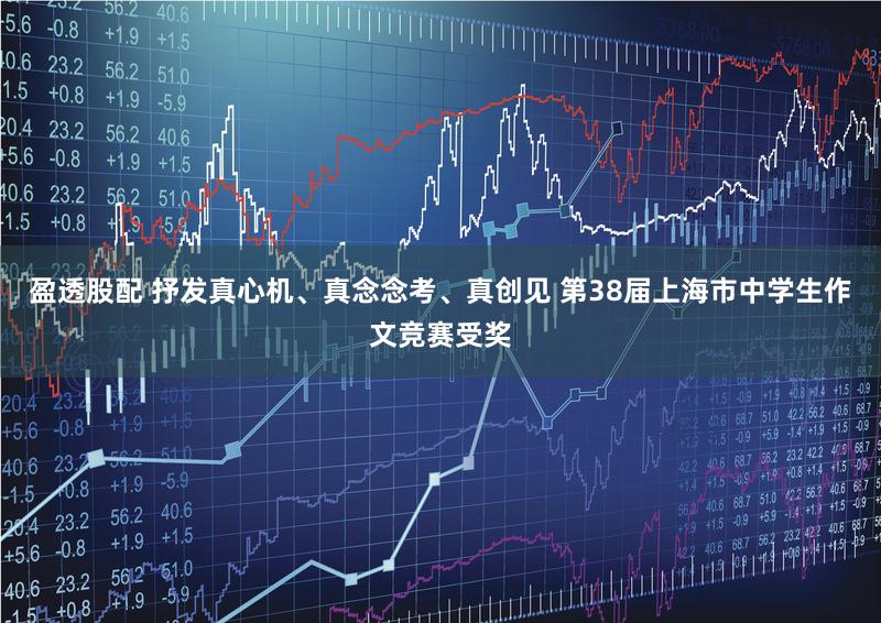 盈透股配 抒发真心机、真念念考、真创见 第38届上海市中学生作文竞赛受奖