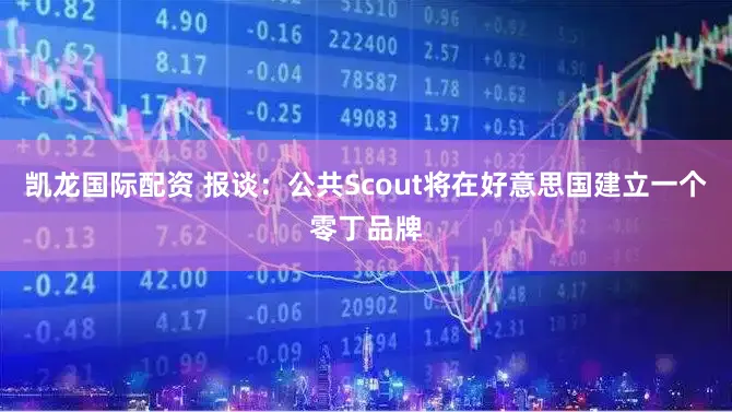 凯龙国际配资 报谈：公共Scout将在好意思国建立一个零丁品牌
