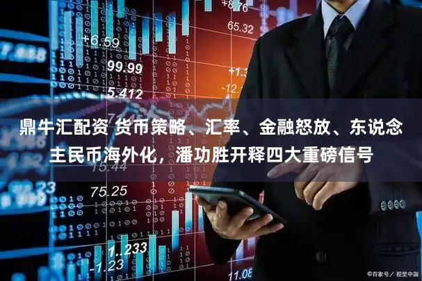 鼎牛汇配资 货币策略、汇率、金融怒放、东说念主民币海外化，潘功胜开释四大重磅信号