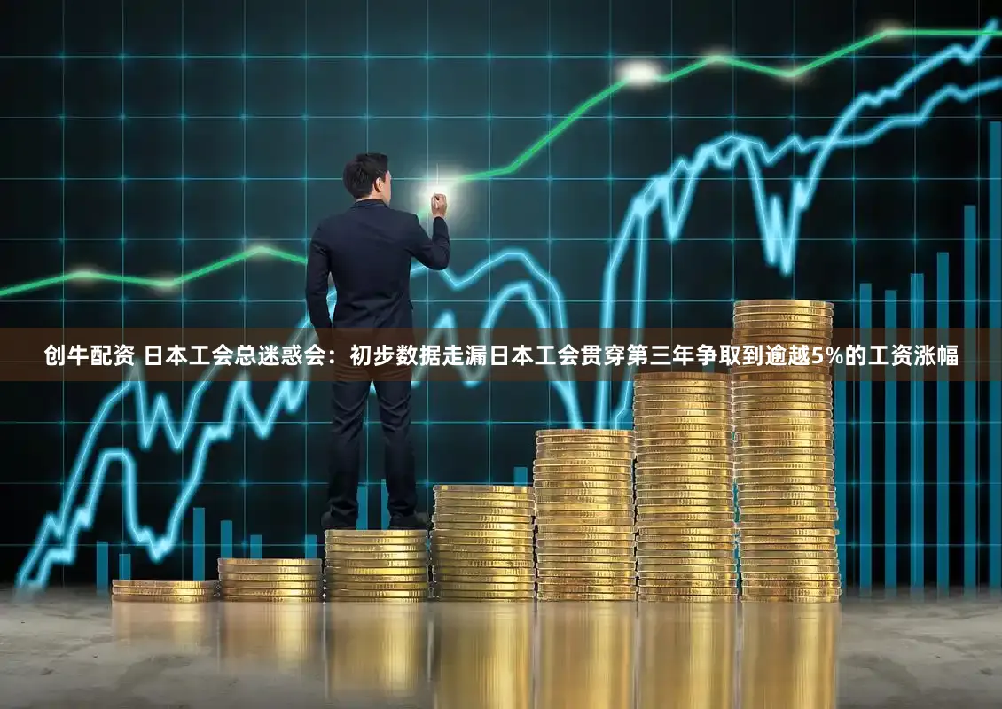 创牛配资 日本工会总迷惑会：初步数据走漏日本工会贯穿第三年争取到逾越5%的工资涨幅