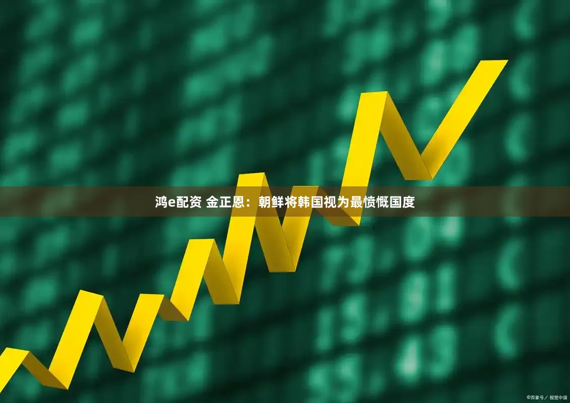 鸿e配资 金正恩：朝鲜将韩国视为最愤慨国度