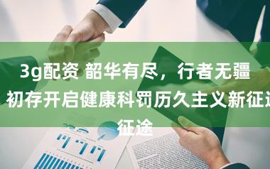 3g配资 韶华有尽，行者无疆｜初存开启健康科罚历久主义新征途