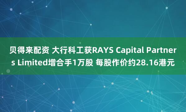 贝得来配资 大行科工获RAYS Capital Partners Limited增合手1万股 每股作价约28.16港元