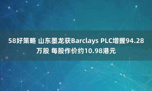 58好策略 山东墨龙获Barclays PLC增握94.28万股 每股作价约10.98港元