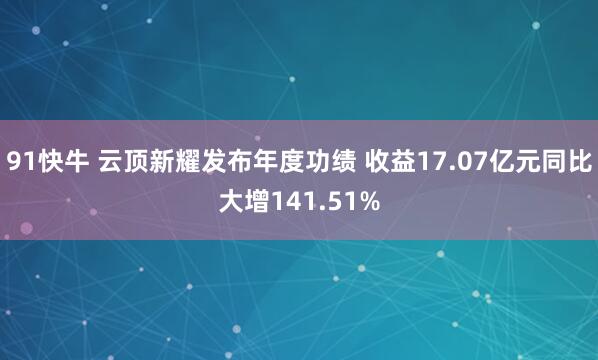91快牛 云顶新耀发布年度功绩 收益17.07亿元同比大增141.51%