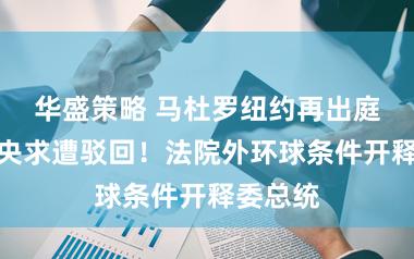 华盛策略 马杜罗纽约再出庭，撤案央求遭驳回！法院外环球条件开释委总统