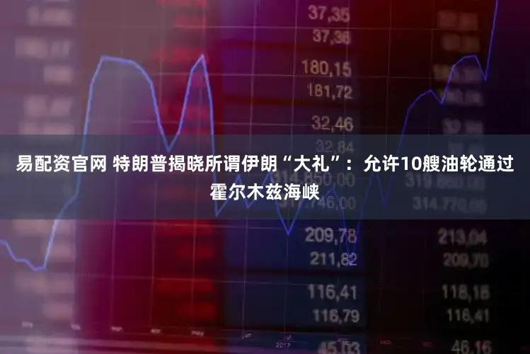 易配资官网 特朗普揭晓所谓伊朗“大礼”：允许10艘油轮通过霍尔木兹海峡