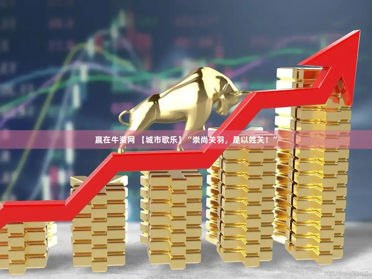 赢在牛资网 【城市歌乐】“崇尚关羽，是以姓关！”