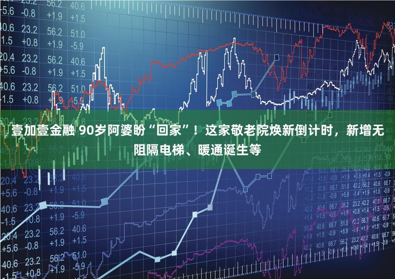 壹加壹金融 90岁阿婆盼“回家”！这家敬老院焕新倒计时，新增无阻隔电梯、暖通诞生等