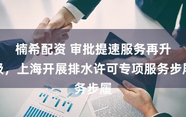 楠希配资 审批提速服务再升级，上海开展排水许可专项服务步履