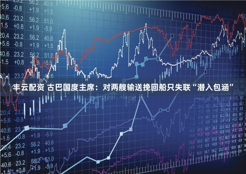 丰云配资 古巴国度主席：对两艘输送挽回船只失联“潜入包涵”