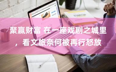 聚赢财富 在一座戏剧之城里，看文旅奈何被再行怒放