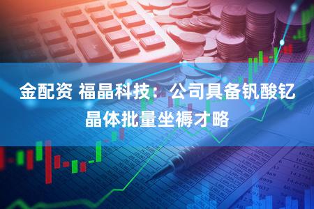 金配资 福晶科技:公司具备钒酸钇晶体批量坐褥才略