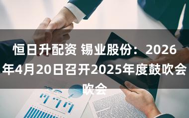 恒日升配资 锡业股份：2026年4月20日召开2025年度鼓吹会