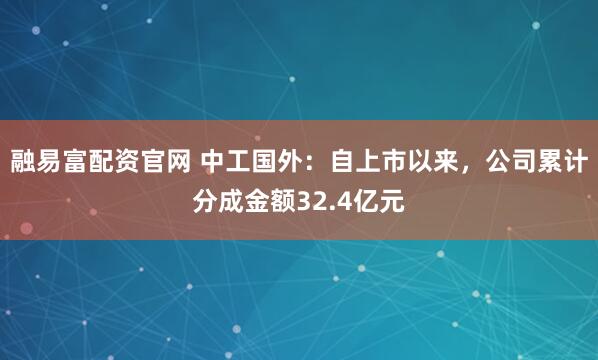 融易富配资官网 中工国外：自上市以来，公司累计分成金额32.4亿元