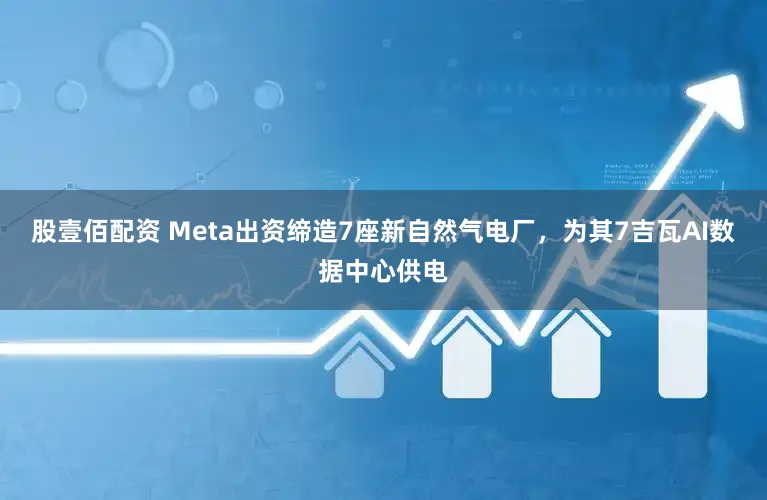 股壹佰配资 Meta出资缔造7座新自然气电厂，为其7吉瓦AI数据中心供电