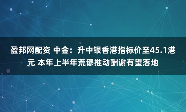 盈邦网配资 中金：升中银香港指标价至45.1港元 本年上半年荒谬推动酬谢有望落地
