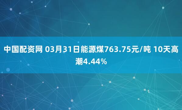 中国配资网 03月31日能源煤763.75元/吨 10天高潮4.44%