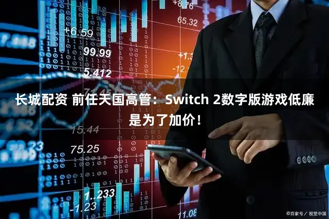 长城配资 前任天国高管：Switch 2数字版游戏低廉是为了加价！