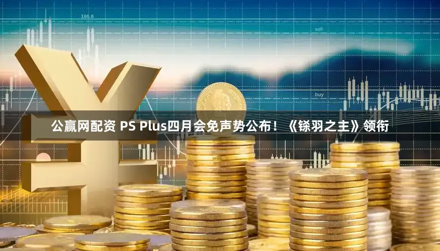 公赢网配资 PS Plus四月会免声势公布！《铩羽之主》领衔
