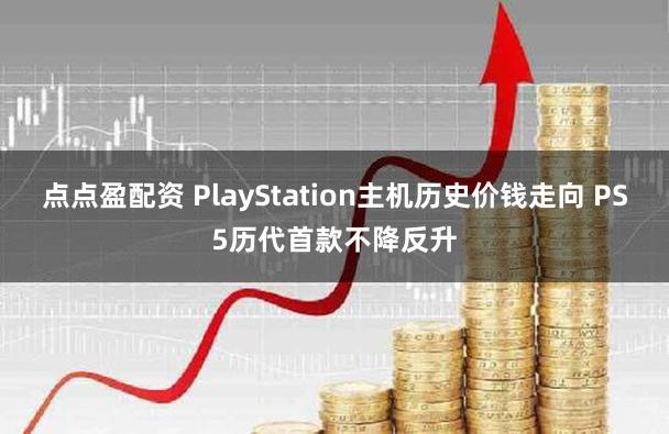 点点盈配资 PlayStation主机历史价钱走向 PS5历代首款不降反升